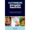 Autoimmune Atrophic Gastritis: A Beginner's 3-Step Quick Start Guide to Managing the Condition Through Diet, with Sample Curated Recipes - Paperback