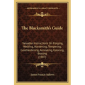 The Blacksmith's Guide: Valuable Instructions On Forging, Welding, Hardening, Tempering, Casehardening, Annealing, Coloring, Brazing (1907) - Paperback