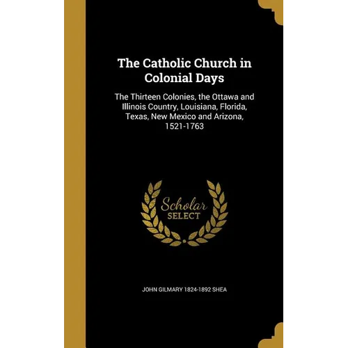 The Catholic Church in Colonial Days: The Thirteen Colonies, the Ottawa and Illinois Country, Louisiana, Florida, Texas, New Mexico and Arizona, 1521- - Hardcover