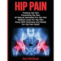 Hip Pain: Treating Hip Pain: Preventing Hip Pain, All Natural Remedies For Hip Pain, Medical Cures For Hip Pain, Along With Exer - Hardcover