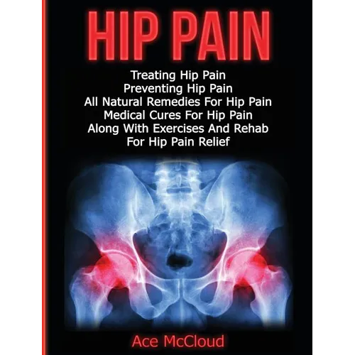 Hip Pain: Treating Hip Pain: Preventing Hip Pain, All Natural Remedies For Hip Pain, Medical Cures For Hip Pain, Along With Exer - Hardcover