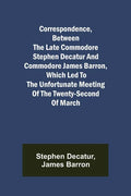Correspondence, Between the late Commodore Stephen Decatur and Commodore James Barron, which led to the unfortunate meeting of the twenty-second of Ma - Paperback
