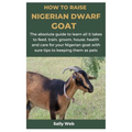 How to Raise Nigerian Dwarf Goat: The absolute guide to learn all it takes to feed, train, groom, house, health and care for your Nigerian goat with s - Paperback