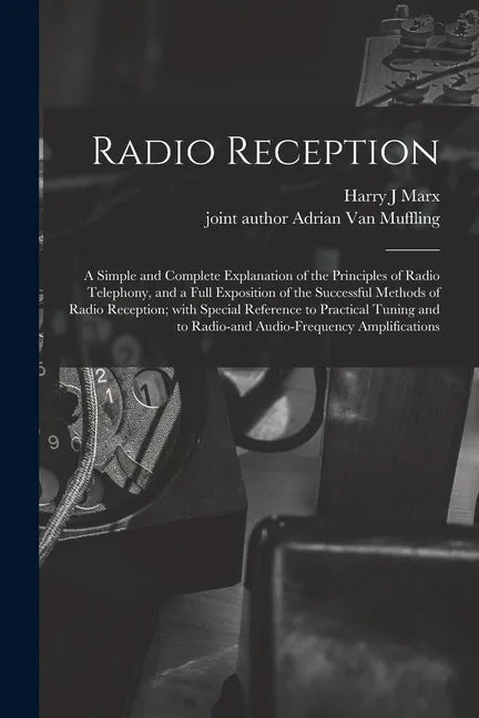 Radio Reception; a Simple and Complete Explanation of the Principles of Radio Telephony, and a Full Exposition of the Successful Methods of Radio Rece - Paperback