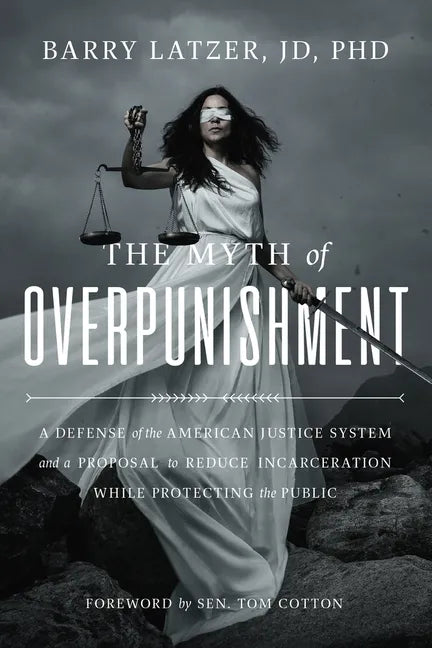 The Myth of Overpunishment: A Defense of the American Justice System and a Proposal to Reduce Incarceration While Protecting the Public - Hardcover