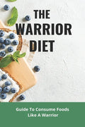 The Warrior Diet: Guide To Consume Foods Like A Warrior: How To Make Warrior Diet Plan - Paperback