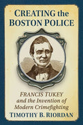 Creating the Boston Police: Francis Tukey and the Invention of Modern Crime Fighting - Paperback