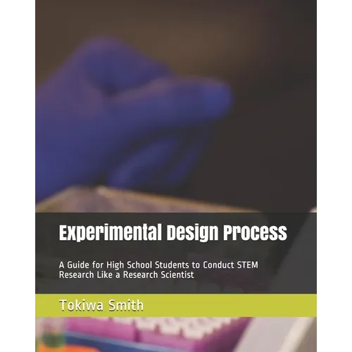 Experimental Design Process: A Guide for High School Students to Conduct STEM Research Like a Research Scientist - Paperback