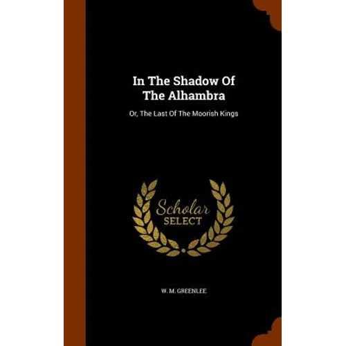 In The Shadow Of The Alhambra: Or, The Last Of The Moorish Kings - Hardcover