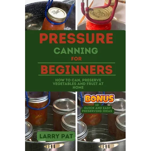 Pressure Canning for Beginners: How to Can, Preserve Your Vegetables and Fruit at Home - Paperback
