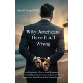 Why Americans Have It All Wrong: An Alternative Way to Find Happiness-Tales and Tips from a Corporate Lawyer Turned Expat Now Semi-Retired Real Estate - Paperback