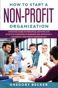 How to Start a Non-Profit Organization: Advanced Guide of Principles, Methods and Effective Strategies for Running and Operating a Successful Non-Prof - Paperback