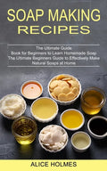 Soap Making Recipes: The Ultimate Beginners Guide to Effectively Make Natural Soaps at Home (The Ultimate Guide Book for Beginners to Learn - Paperback