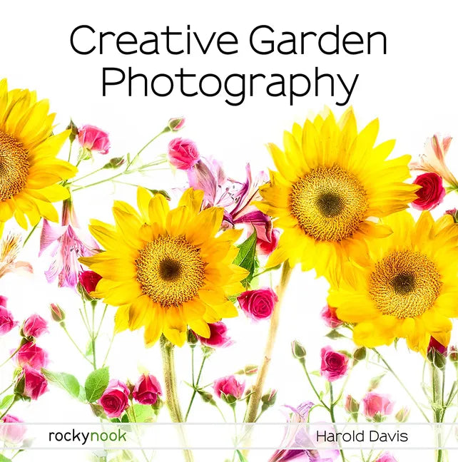 Creative Garden Photography: Making Great Photos of Flowers, Gardens, Landscapes, and the Beautiful World Around Us - Paperback
