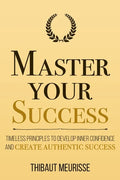 Master Your Success: Timeless Principles to Develop Inner Confidence and Create Authentic Success - Paperback