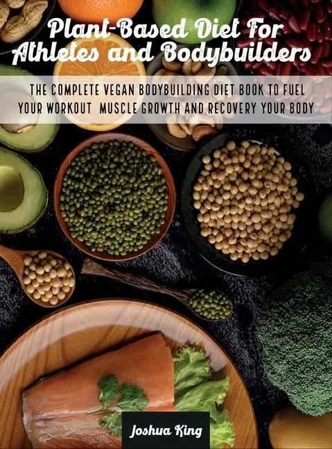 Plant-Based Diet For Athletes and Bodybuilders: The Complete Vegan Bodybuilding Diet Book to Fuel Your Workout, Muscle Growth And Recovery Your Body - Hardcover