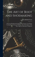 The Art of Boot and Shoemaking: a Practical Handbook Including Measurement, Last-fitting, Cutting-out, Closing and Making, With a Description of the M - Hardcover