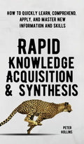 Rapid Knowledge Acquisition & Synthesis: How to Quickly Learn, Comprehend, Apply, and Master New Information and Skills - Hardcover