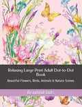 Relaxing Large Print Adult Dot-to-Dot Book: Beautiful Flowers, Birds, Animals & Nature Scenes - Paperback