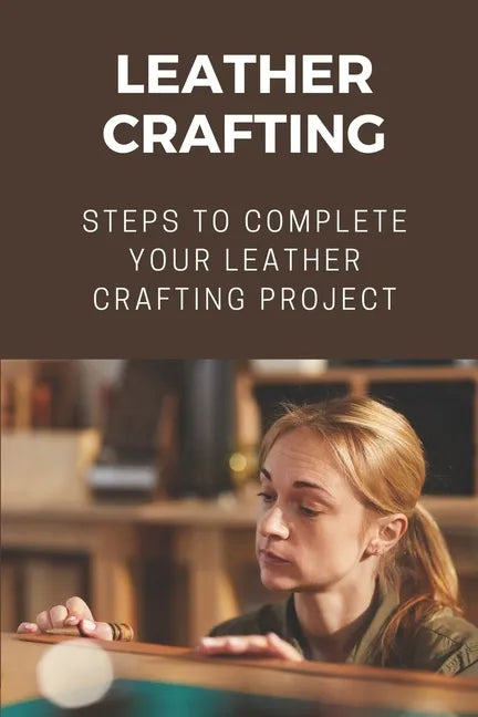 Leather Crafting: Steps To Complete Your Leather Crafting Project: Fantastic World Of Leather Crafting - Paperback