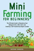 Mini Farming for Beginners: The Ultimate Guide to Remaking Your Backyard Into a Mini Farm and Creating a Self-Sustaining Organic Garden - Paperback
