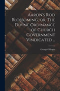 Aaron's Rod Blossoming, or, The Divine Ordinance of Church Government Vindicated ... - Paperback