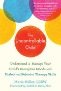 The Uncontrollable Child: Understand and Manage Your Child's Disruptive Moods with Dialectical Behavior Therapy Skills - Paperback