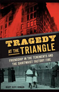 Tragedy at the Triangle: Friendship in the Tenements and the Shirtwaist Factory Fire - Hardcover