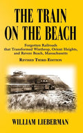 The Train on the Beach: Forgotten Railroads that Transformed Winthrop, Orient Heights, and Revere Beach, Massachusetts - Hardcover