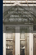 The Amateur's Kitchen Garden, Frame-ground and Forcing Pit: A Handy Guide to the Formation and Management of the Kitchen Garden and the Cultivation of - Paperback