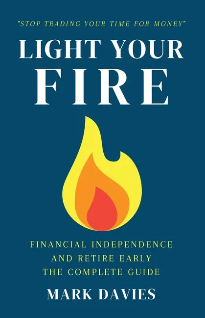 Light Your Fire: Financial Independence and Retire Early - The Complete Guide - Paperback