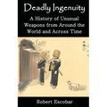 Deadly Ingenuity: A History of Unusual Weapons from around the World and across Time - Paperback