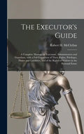 The Executor's Guide: a Complete Manual for Executors, Administrators and Guardians, With a Full Exposition of Their Rights, Privileges, Dut - Hardcover