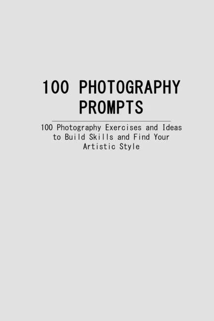 100 Photography Prompts: 100 Photography Exercises and Ideas to Build Skills and Find Your Artistic Style - Paperback