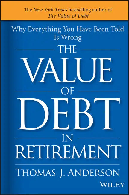 The Value of Debt in Retirement: Why Everything You Have Been Told Is Wrong - Hardcover