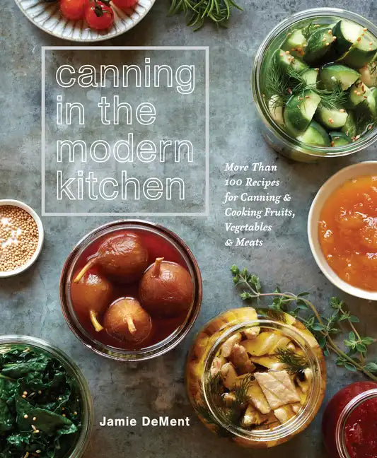 Canning in the Modern Kitchen: More Than 100 Recipes for Canning and Cooking Fruits, Vegetables, and Meats: A Cookbook - Paperback