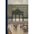 The Life of Frederick the Great: Comprehending a Complete History of the Silesian Campaign and the Thirty Years' War - Paperback