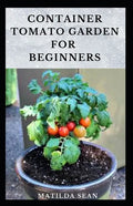 Container Tomato Garden for Beginners: Simple guides on how to plants and grow a healthy tomato container garden - Paperback