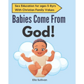 Babies Come From God!: A Christian Children's Book About The Miracle Of Life - Moral Sex Education - Paperback