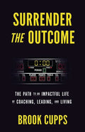 Surrender The Outcome: The Path to an Impactful Life of Coaching, Leading, and Living - Paperback