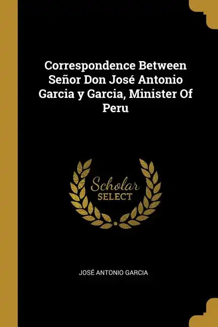 Correspondence Between Señor Don José Antonio Garcia y Garcia, Minister Of Peru - Paperback