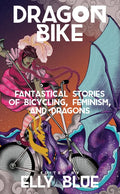 Dragon Bike: Fantastical Stories of Bicycling, Feminism, & Dragons: Fantastical Stories of Bicycling, Feminism, & Dragons - Paperback