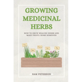 Growing Medicinal Herbs: How to Grow Healing Herbs and Make Useful Home Remedies - Paperback