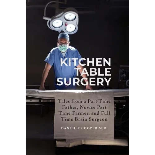 Kitchen Table Surgery: Tales from a Part Time Father, Novice Part Time Farmer, and Full Time Brain Surgeon - Paperback