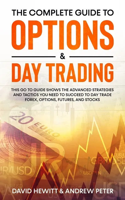 The Complete Guide to Options & Day Trading: This Go To Guide Shows The Advanced Strategies And Tactics You Need To Succeed To Day Trade Forex, Option - Paperback