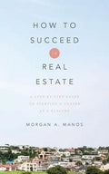 How to Succeed in Real Estate: A Step-By-Step Guide to Starting a Career as a Realtor - Paperback