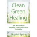 Clean Green Healing: The True Story of Surviving Pancreatic Cancer Naturally - Paperback