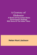 A Century of Dishonor; A Sketch of the United States Government's Dealings with some of the Indian Tribes - Paperback