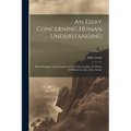 An Essay Concerning Human Understanding; With Thoughts on the Conduct of the Understanding. To Which is Prefixed the Life of the Author; Volume 1 - Paperback