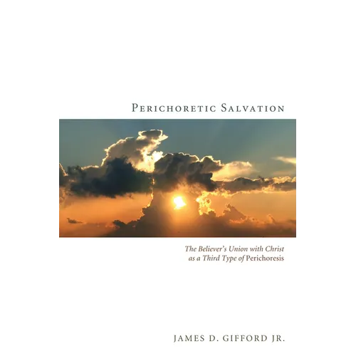 Perichoretic Salvation: The Believer's Union with Christ as a Third Type of Perichoresis - Hardcover